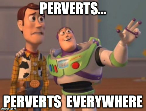 X, X Everywhere | PERVERTS... PERVERTS  EVERYWHERE | image tagged in memes,x x everywhere | made w/ Imgflip meme maker