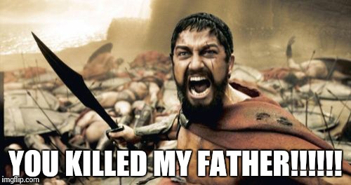 Sparta Leonidas | YOU KILLED MY FATHER!!!!!! | image tagged in memes,sparta leonidas | made w/ Imgflip meme maker