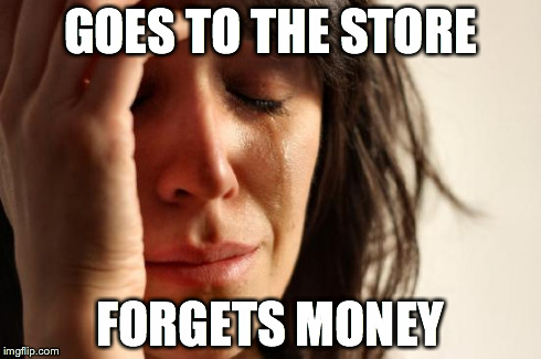 First World Problems Meme | GOES TO THE STORE FORGETS MONEY | image tagged in memes,first world problems | made w/ Imgflip meme maker