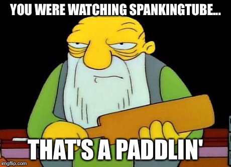 Paddle | YOU WERE WATCHING SPANKINGTUBE... THAT'S A PADDLIN' | image tagged in paddle | made w/ Imgflip meme maker