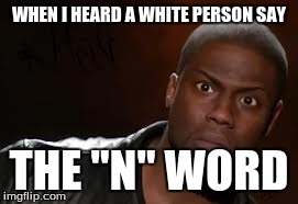 Kevin Hart | WHEN I HEARD A WHITE PERSON SAY THE "N" WORD | image tagged in memes,kevin hart the hell | made w/ Imgflip meme maker