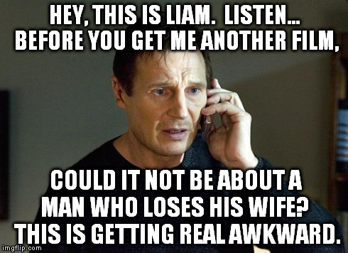 give him a break already | HEY, THIS IS LIAM.  LISTEN... BEFORE YOU GET ME ANOTHER FILM, COULD IT NOT BE ABOUT A MAN WHO LOSES HIS WIFE?  THIS IS GETTING REAL AWKWARD. | image tagged in liam neeson taken | made w/ Imgflip meme maker