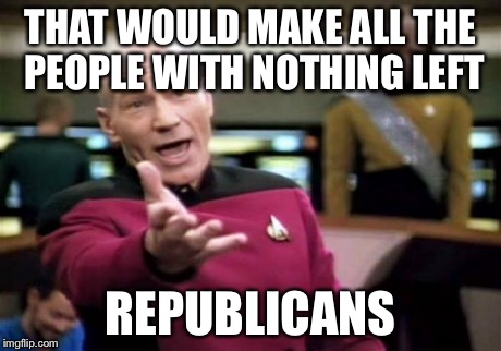 Picard Wtf Meme | THAT WOULD MAKE ALL THE PEOPLE WITH NOTHING LEFT REPUBLICANS | image tagged in memes,picard wtf | made w/ Imgflip meme maker
