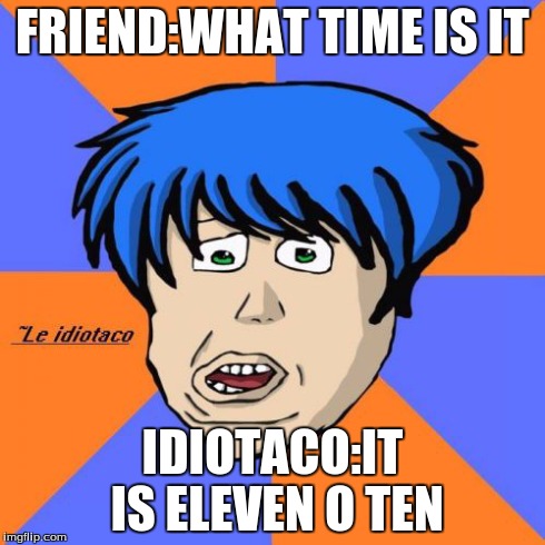 Idiotaco | FRIEND:WHAT TIME IS IT IDIOTACO:IT IS ELEVEN O TEN | image tagged in memes,idiotaco | made w/ Imgflip meme maker