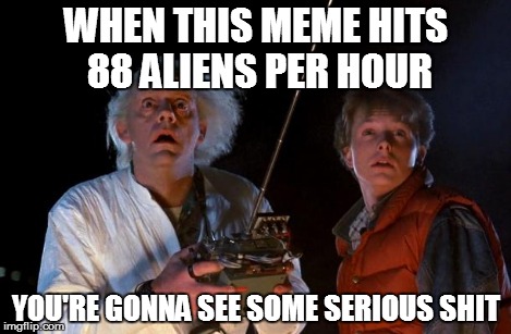 WHEN THIS MEME HITS 88 ALIENS PER HOUR YOU'RE GONNA SEE SOME SERIOUS SHIT | made w/ Imgflip meme maker