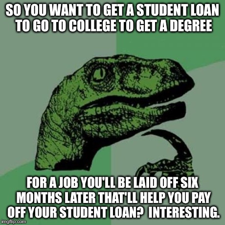 Philosoraptor Meme | SO YOU WANT TO GET A STUDENT LOAN TO GO TO COLLEGE TO GET A DEGREE FOR A JOB YOU'LL BE LAID OFF SIX MONTHS LATER THAT'LL HELP YOU PAY OFF YO | image tagged in memes,philosoraptor | made w/ Imgflip meme maker