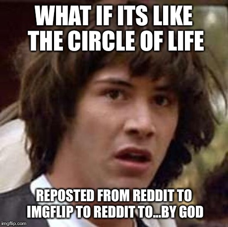 Conspiracy Keanu Meme | WHAT IF ITS LIKE THE CIRCLE OF LIFE REPOSTED FROM REDDIT TO IMGFLIP TO REDDIT TO...BY GOD | image tagged in memes,conspiracy keanu | made w/ Imgflip meme maker