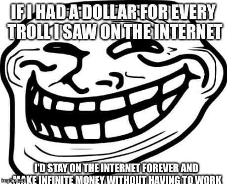 Troll Face Meme | IF I HAD A DOLLAR FOR EVERY TROLL I SAW ON THE INTERNET I'D STAY ON THE INTERNET FOREVER AND MAKE INFINITE MONEY WITHOUT HAVING TO WORK | image tagged in memes,troll face | made w/ Imgflip meme maker