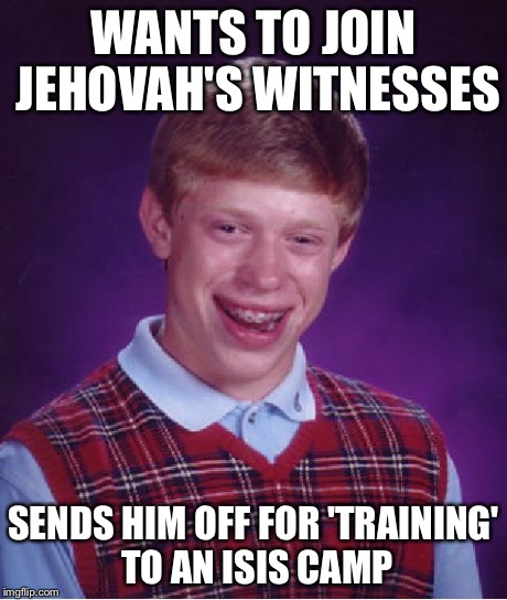 Bad Luck Brian Meme | WANTS TO JOIN JEHOVAH'S WITNESSES SENDS HIM OFF FOR 'TRAINING' TO AN ISIS CAMP | image tagged in memes,bad luck brian | made w/ Imgflip meme maker