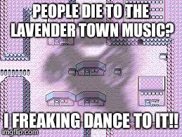 Lavender Town | PEOPLE DIE TO THE LAVENDER TOWN MUSIC? I FREAKING DANCE TO IT!! | image tagged in pokemon | made w/ Imgflip meme maker