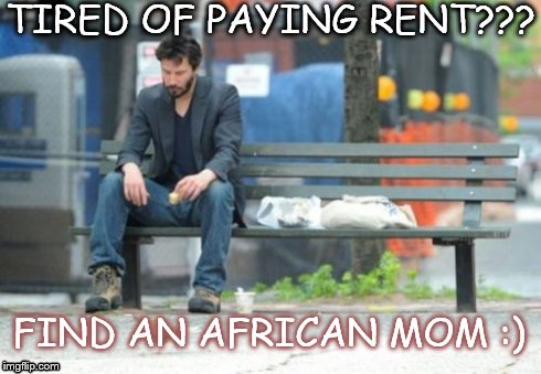 Sad Keanu Meme | TIRED OF PAYING RENT??? FIND AN AFRICAN MOM :) | image tagged in memes,sad keanu | made w/ Imgflip meme maker