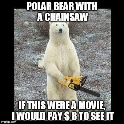 Chainsaw Bear | POLAR BEAR WITH A CHAINSAW IF THIS WERE A MOVIE, I WOULD PAY $ 8 TO SEE IT | image tagged in memes,chainsaw bear | made w/ Imgflip meme maker