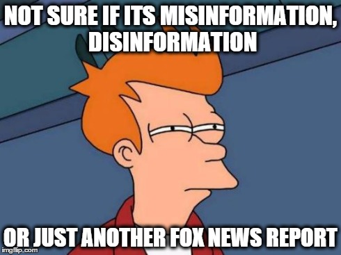 Futurama Fry | NOT SURE IF ITS MISINFORMATION, DISINFORMATION OR JUST ANOTHER FOX NEWS REPORT | image tagged in memes,futurama fry | made w/ Imgflip meme maker