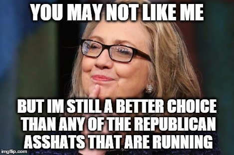 If that's the best the GOP has to offer, you might as well give her the keys to the White House now | YOU MAY NOT LIKE ME BUT IM STILL A BETTER CHOICE THAN ANY OF THE REPUBLICAN ASSHATS THAT ARE RUNNING | image tagged in hillary clinton | made w/ Imgflip meme maker