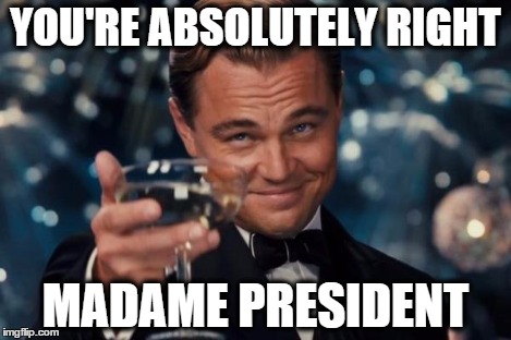 Leonardo Dicaprio Cheers Meme | YOU'RE ABSOLUTELY RIGHT MADAME PRESIDENT | image tagged in memes,leonardo dicaprio cheers | made w/ Imgflip meme maker