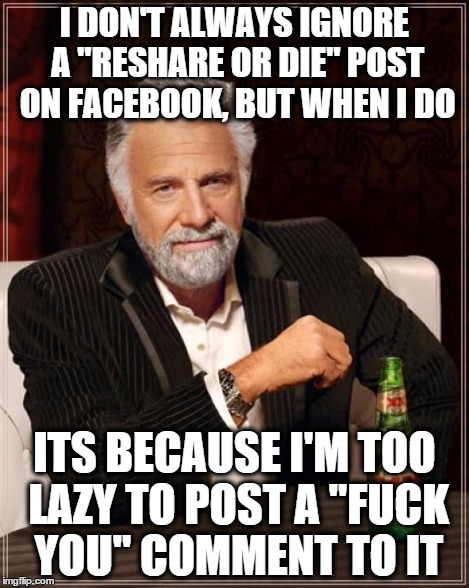 The Most Interesting Man In The World Meme | I DON'T ALWAYS IGNORE A "RESHARE OR DIE" POST ON FACEBOOK, BUT WHEN I DO ITS BECAUSE I'M TOO LAZY TO POST A "F**K YOU" COMMENT TO IT | image tagged in memes,the most interesting man in the world | made w/ Imgflip meme maker