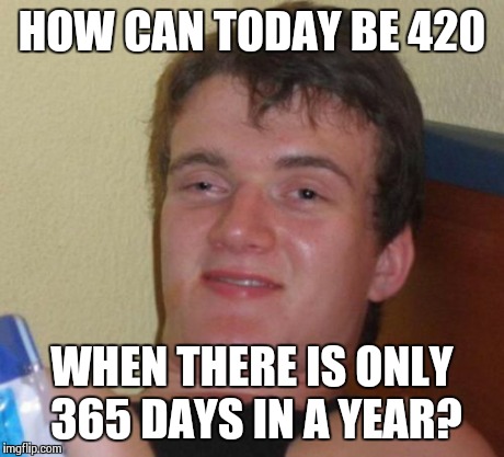 It's 4-20! | HOW CAN TODAY BE 420 WHEN THERE IS ONLY 365 DAYS IN A YEAR? | image tagged in memes,10 guy | made w/ Imgflip meme maker
