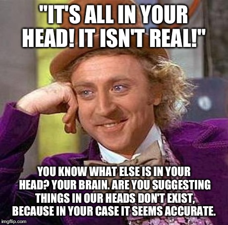 Creepy Condescending Wonka | "IT'S ALL IN YOUR HEAD! IT ISN'T REAL!" YOU KNOW WHAT ELSE IS IN YOUR HEAD? YOUR BRAIN. ARE YOU SUGGESTING THINGS IN OUR HEADS DON'T EXIST,  | image tagged in memes,creepy condescending wonka | made w/ Imgflip meme maker