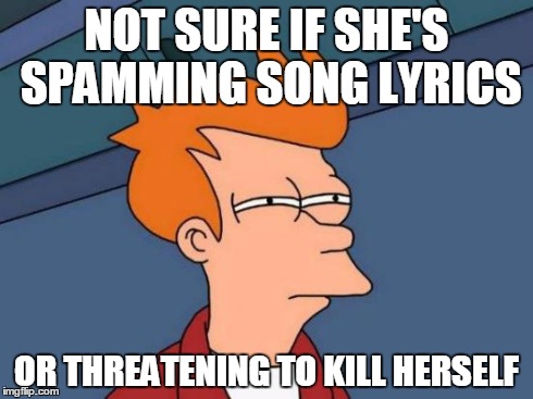 Not sure if.. | NOT SURE IF SHE'S SPAMMING SONG LYRICS OR THREATENING TO KILL HERSELF | image tagged in memes,futurama fry | made w/ Imgflip meme maker