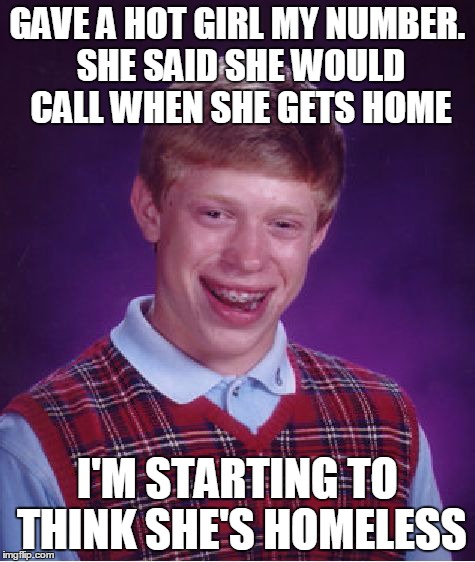 Bad Luck Brian | GAVE A HOT GIRL MY NUMBER. SHE SAID SHE WOULD CALL WHEN SHE GETS HOME I'M STARTING TO THINK SHE'S HOMELESS | image tagged in memes,bad luck brian | made w/ Imgflip meme maker