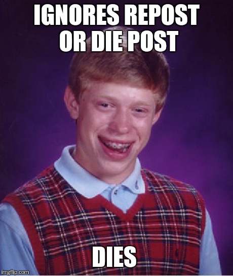 Bad Luck Brian Meme | IGNORES REPOST OR DIE POST DIES | image tagged in memes,bad luck brian | made w/ Imgflip meme maker