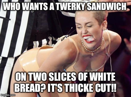 Twerky Sandwich  | WHO WANTS A TWERKY SANDWICH ON TWO SLICES OF WHITE BREAD? IT'S THICKE CUT!! | image tagged in miley cyrus,twerking,tongue,funny memes | made w/ Imgflip meme maker