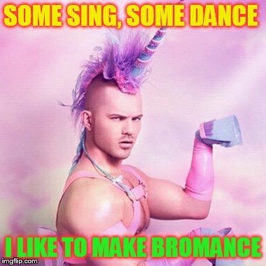 Unicorn MAN | SOME SING, SOME DANCE I LIKE TO MAKE BROMANCE | image tagged in memes,unicorn man | made w/ Imgflip meme maker