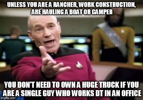 Picard Wtf | UNLESS YOU ARE A RANCHER, WORK CONSTRUCTION, ARE HAULING A BOAT OR CAMPER YOU DON'T NEED TO OWN A HUGE TRUCK IF YOU ARE A SINGLE GUY WHO WOR | image tagged in memes,picard wtf | made w/ Imgflip meme maker