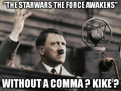 Hitler - fed up | "THE STARWARS THE FORCE AWAKENS" WITHOUT A COMMA ? KIKE ? | image tagged in hitler - fed up | made w/ Imgflip meme maker