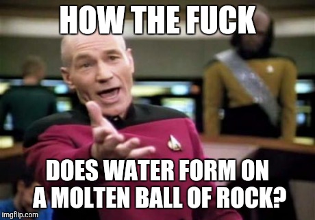 Picard Wtf Meme | HOW THE F**K DOES WATER FORM ON A MOLTEN BALL OF ROCK? | image tagged in memes,picard wtf | made w/ Imgflip meme maker