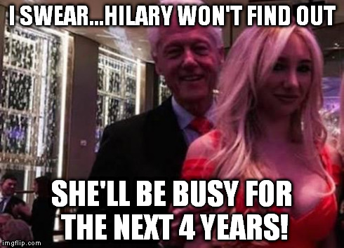 Bill Clinton | I SWEAR...HILARY WON'T FIND OUT SHE'LL BE BUSY FOR THE NEXT 4 YEARS! | image tagged in bill clinton | made w/ Imgflip meme maker