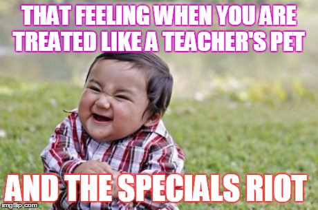 Evil Toddler | THAT FEELING WHEN YOU ARE TREATED LIKE A TEACHER'S PET AND THE SPECIALS RIOT | image tagged in memes,evil toddler | made w/ Imgflip meme maker