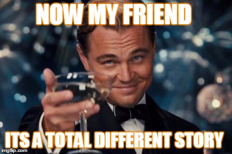 NOW MY FRIEND ITS A TOTAL DIFFERENT STORY | image tagged in memes,leonardo dicaprio cheers | made w/ Imgflip meme maker