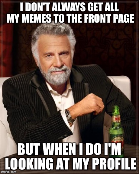 The Most Interesting Man In The World Meme | I DON'T ALWAYS GET ALL MY MEMES TO THE FRONT PAGE BUT WHEN I DO I'M LOOKING AT MY PROFILE | image tagged in memes,the most interesting man in the world | made w/ Imgflip meme maker