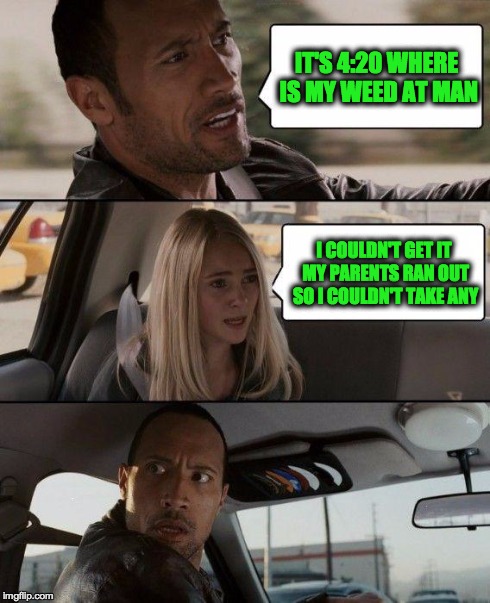 The Rock Driving | IT'S 4:20 WHERE IS MY WEED AT MAN I COULDN'T GET IT MY PARENTS RAN OUT SO I COULDN'T TAKE ANY | image tagged in memes,the rock driving | made w/ Imgflip meme maker