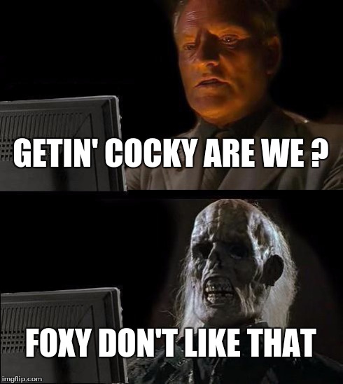 I'll Just Wait Here Meme | GETIN' COCKY ARE WE ? FOXY DON'T LIKE THAT | image tagged in memes,ill just wait here | made w/ Imgflip meme maker