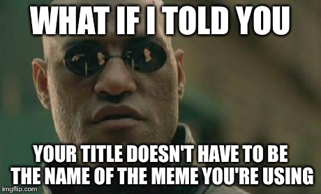 Matrix Morpheus | WHAT IF I TOLD YOU YOUR TITLE DOESN'T HAVE TO BE THE NAME OF THE MEME YOU'RE USING | image tagged in memes,matrix morpheus | made w/ Imgflip meme maker