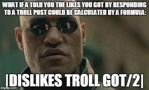 Matrix Morpheus | WHAT IF A TOLD YOU THE LIKES YOU GOT BY RESPONDING TO A TROLL POST COULD BE CALCULATED BY A FORMULA: |DISLIKES TROLL GOT/2| | image tagged in memes,matrix morpheus | made w/ Imgflip meme maker
