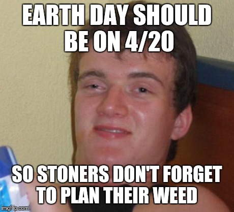 10 Guy Meme | EARTH DAY SHOULD BE ON 4/20 SO STONERS DON'T FORGET TO PLAN THEIR WEED | image tagged in memes,10 guy | made w/ Imgflip meme maker