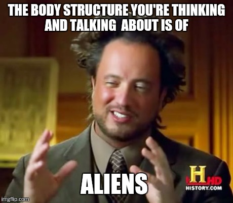 Ancient Aliens Meme | THE BODY STRUCTURE YOU'RE THINKING AND TALKING  ABOUT IS OF ALIENS | image tagged in memes,ancient aliens | made w/ Imgflip meme maker