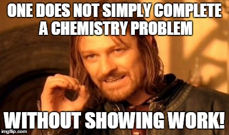 One Does Not Simply Meme | ONE DOES NOT SIMPLY COMPLETE A CHEMISTRY PROBLEM WITHOUT SHOWING WORK! | image tagged in memes,one does not simply | made w/ Imgflip meme maker