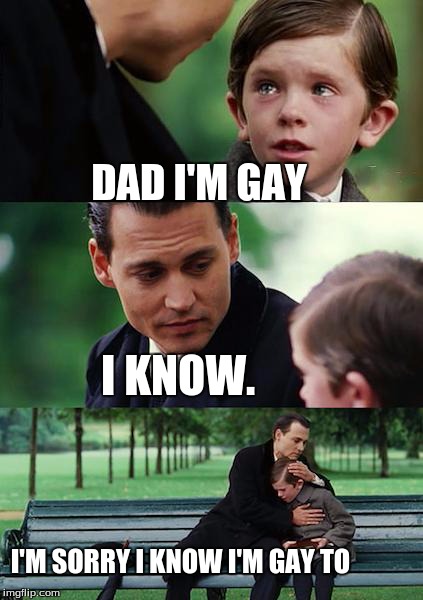 Finding Neverland | DAD I'M GAY I KNOW. I'M SORRY I KNOW I'M GAY TO | image tagged in memes,finding neverland | made w/ Imgflip meme maker