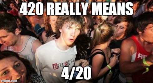 Lots of this yesterday. . . | 420 REALLY MEANS 4/20 | image tagged in memes,sudden clarity clarence,420,4/20 | made w/ Imgflip meme maker