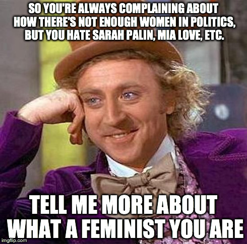 Creepy Condescending Wonka | SO YOU'RE ALWAYS COMPLAINING ABOUT HOW THERE'S NOT ENOUGH WOMEN IN POLITICS, BUT YOU HATE SARAH PALIN, MIA LOVE, ETC. TELL ME MORE ABOUT WHA | image tagged in memes,creepy condescending wonka | made w/ Imgflip meme maker