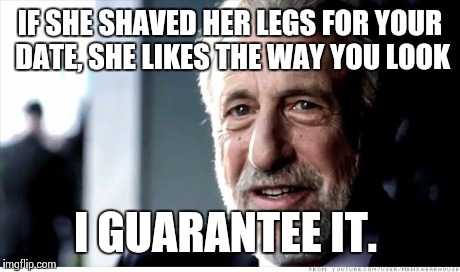 She didn't put in all that work for nothing. ;-) | IF SHE SHAVED HER LEGS FOR YOUR DATE, SHE LIKES THE WAY YOU LOOK I GUARANTEE IT. | image tagged in memes,i guarantee it | made w/ Imgflip meme maker
