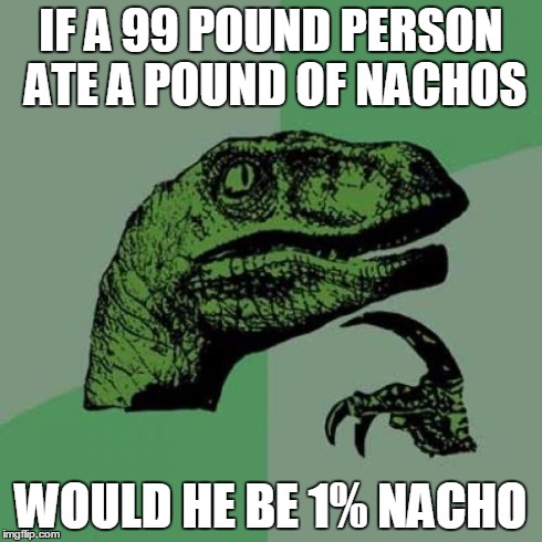 Philosoraptor | IF A 99 POUND PERSON ATE A POUND OF NACHOS WOULD HE BE 1% NACHO | image tagged in memes,philosoraptor | made w/ Imgflip meme maker
