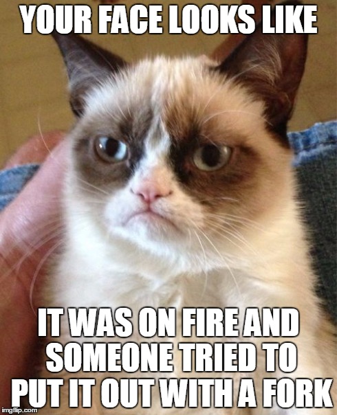 Grumpy Cat | YOUR FACE LOOKS LIKE IT WAS ON FIRE AND SOMEONE TRIED TO PUT IT OUT WITH A FORK | image tagged in memes,grumpy cat | made w/ Imgflip meme maker