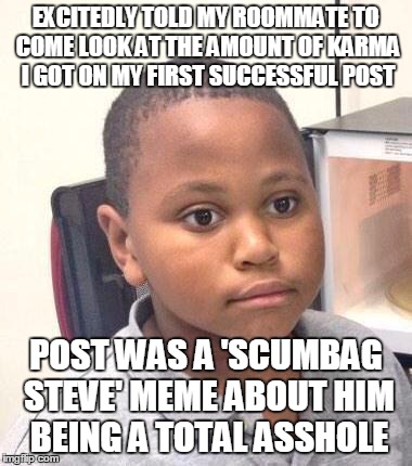 Minor Mistake Marvin | EXCITEDLY TOLD MY ROOMMATE TO COME LOOK AT THE AMOUNT OF KARMA I GOT ON MY FIRST SUCCESSFUL POST POST WAS A 'SCUMBAG STEVE' MEME ABOUT HIM B | image tagged in memes,minor mistake marvin,AdviceAnimals | made w/ Imgflip meme maker