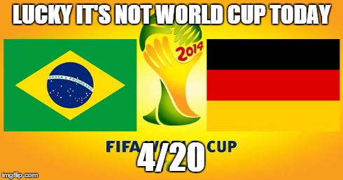 LUCKY IT'S NOT WORLD CUP TODAY 4/20 | image tagged in meme | made w/ Imgflip meme maker