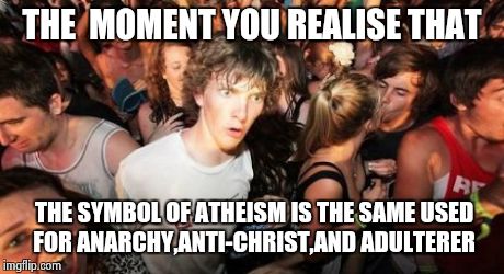 Sudden Clarity Clarence | THE  MOMENT YOU REALISE THAT THE SYMBOL OF ATHEISM IS THE SAME USED  FOR ANARCHY,ANTI-CHRIST,AND ADULTERER | image tagged in memes,sudden clarity clarence | made w/ Imgflip meme maker